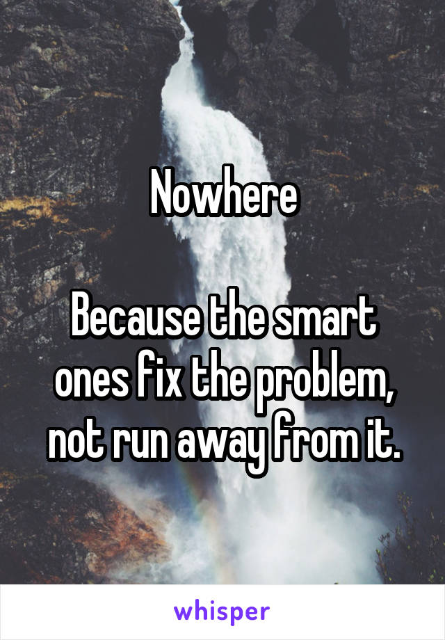 Nowhere

Because the smart ones fix the problem, not run away from it.