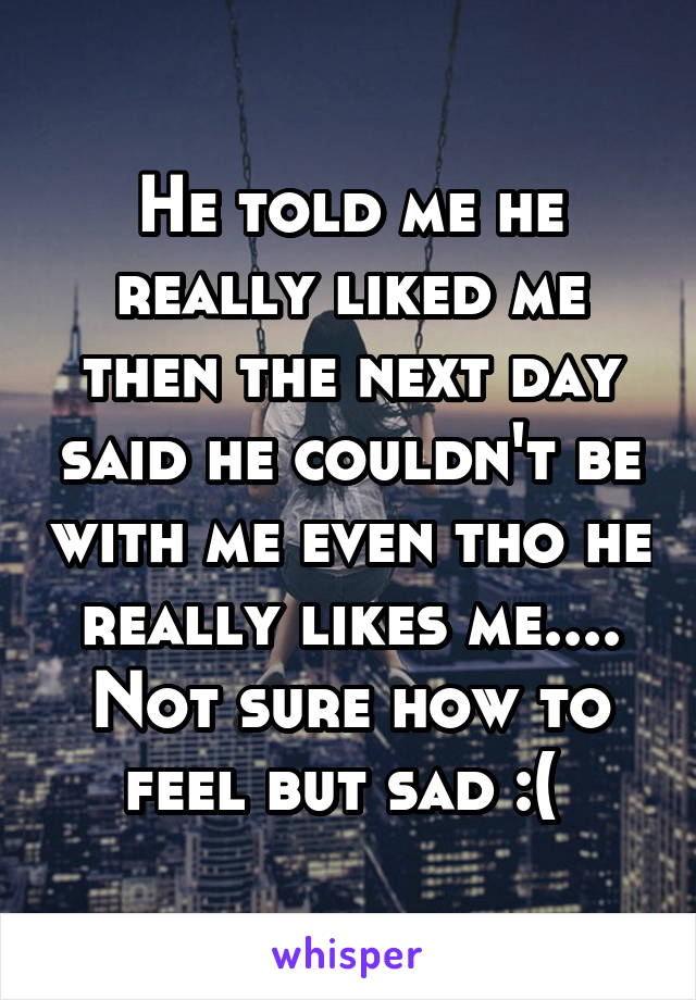 He told me he really liked me then the next day said he couldn't be with me even tho he really likes me.... Not sure how to feel but sad :( 