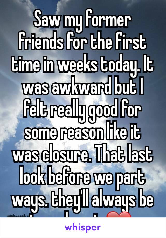 Saw my former friends for the first time in weeks today. It was awkward but I felt really good for some reason like it was closure. That last look before we part ways. they'll always be in my heart ❤ 