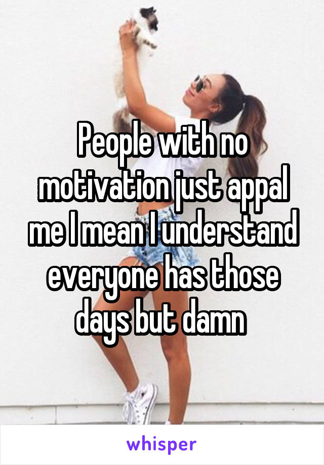 People with no motivation just appal me I mean I understand everyone has those days but damn 