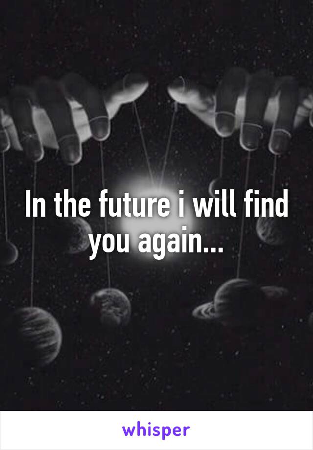 In the future i will find you again...