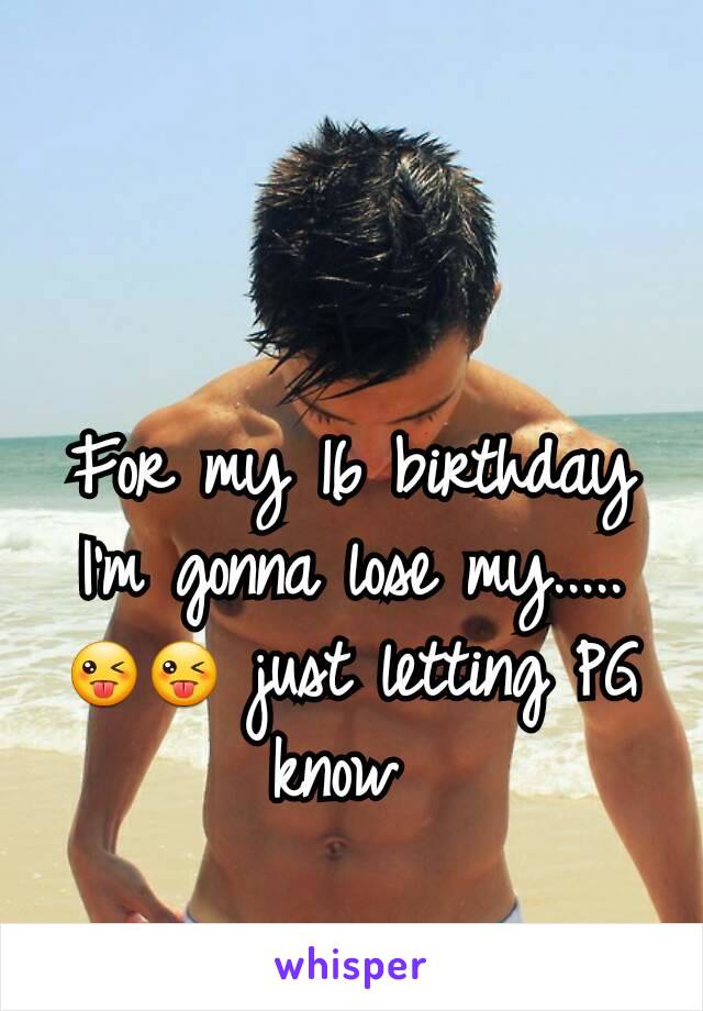 For my 16 birthday I'm gonna lose my.....😜😜 just letting PG know 