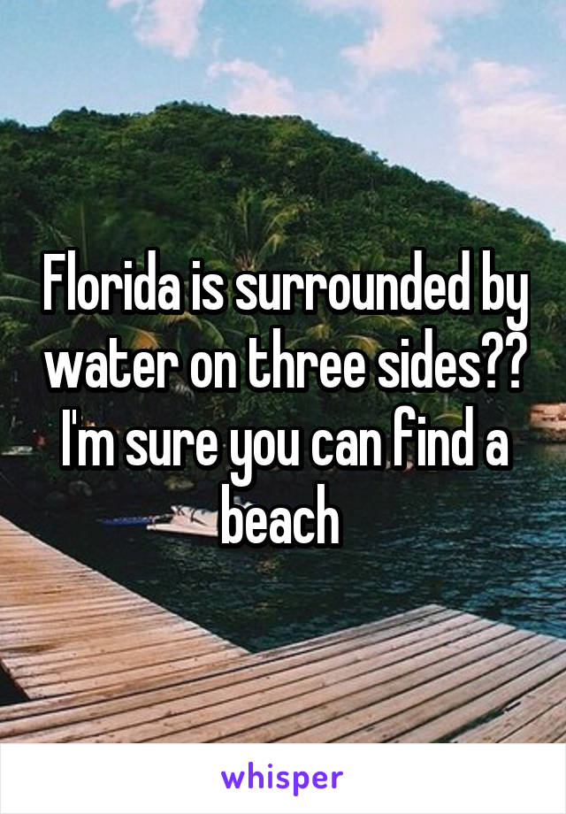 Florida is surrounded by water on three sides?? I'm sure you can find a beach 