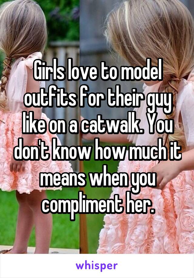 Girls love to model outfits for their guy like on a catwalk. You don't know how much it means when you compliment her.