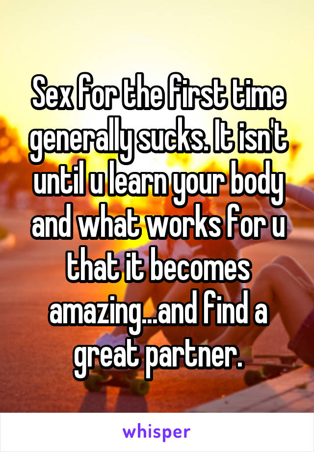 Sex for the first time generally sucks. It isn't until u learn your body and what works for u that it becomes amazing...and find a great partner.