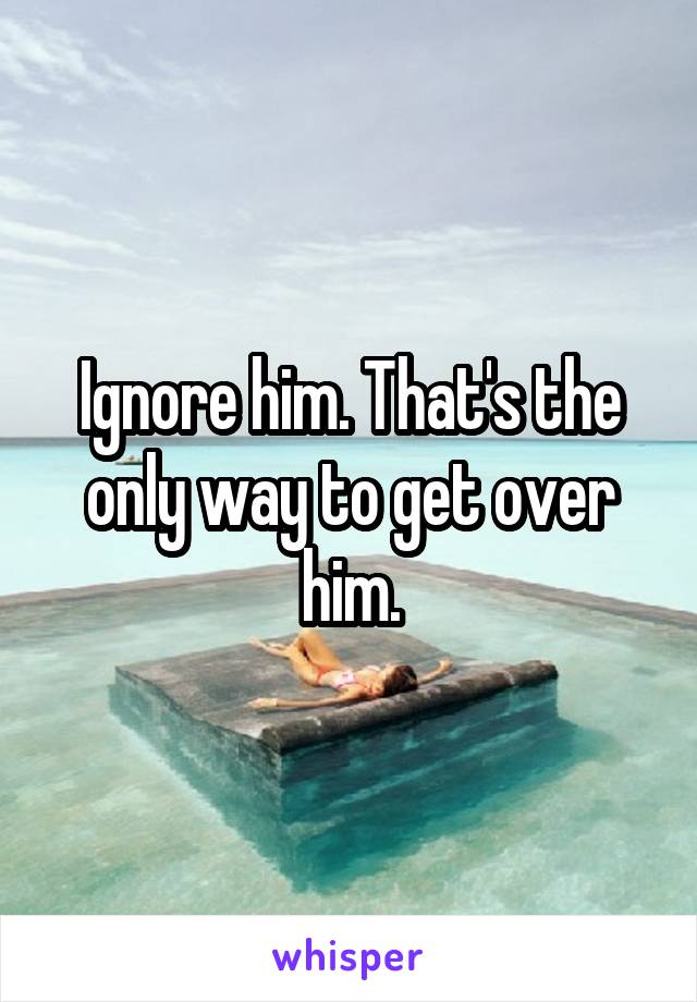 Ignore him. That's the only way to get over him.