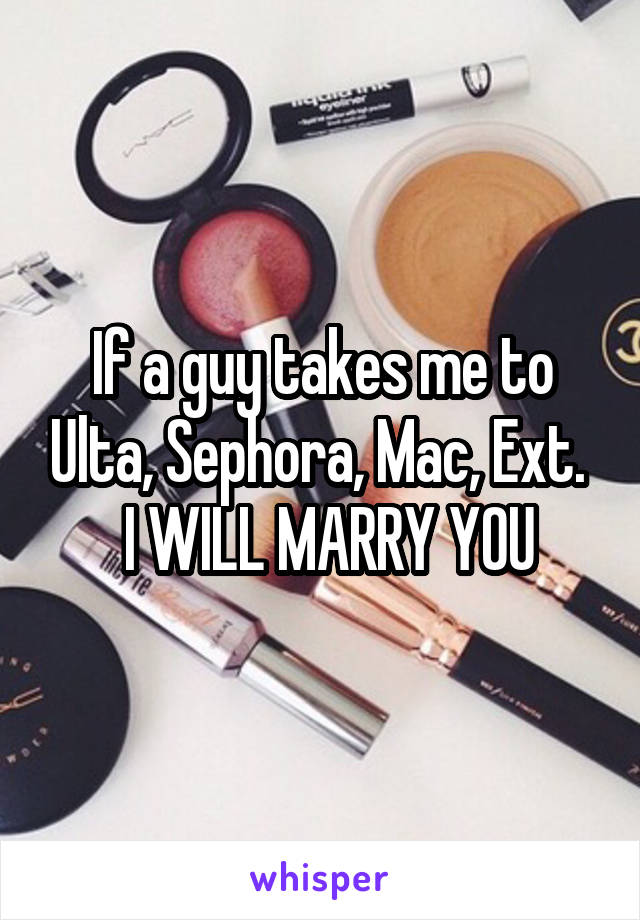 If a guy takes me to Ulta, Sephora, Mac, Ext.   I WILL MARRY YOU