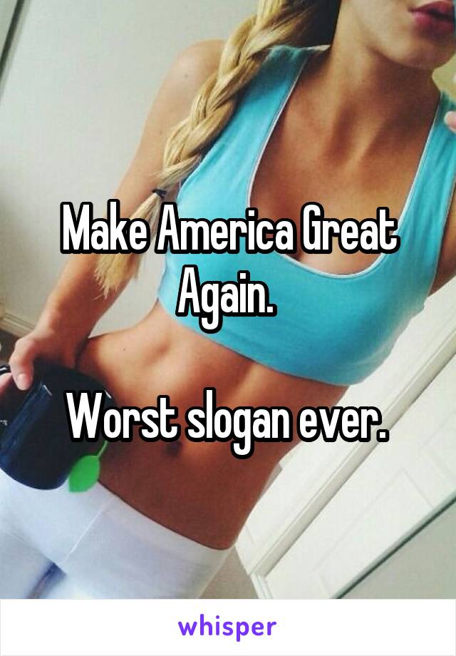 Make America Great Again. 

Worst slogan ever. 