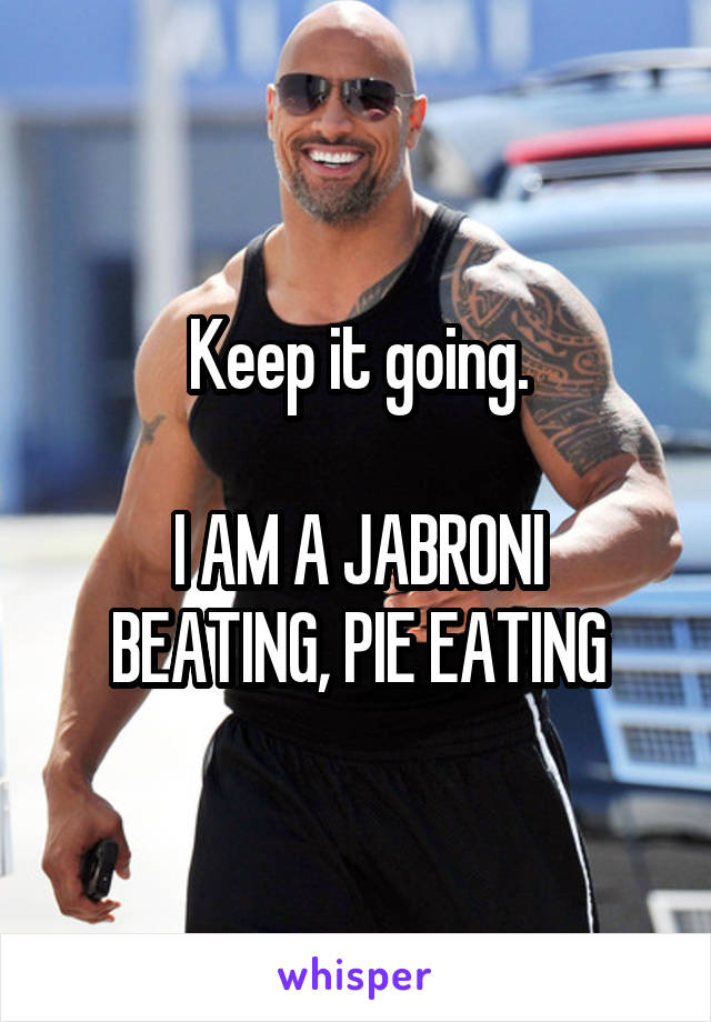 Keep it going.

I AM A JABRONI BEATING, PIE EATING