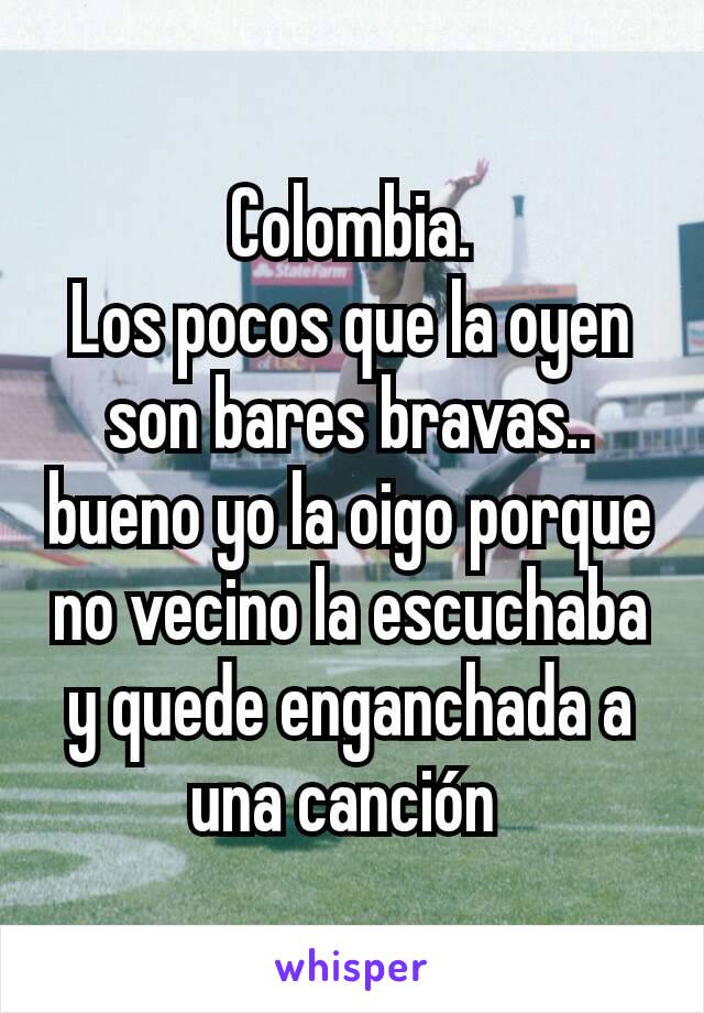 Colombia.
Los pocos que la oyen son bares bravas.. bueno yo la oigo porque no vecino la escuchaba y quede enganchada a una canción 