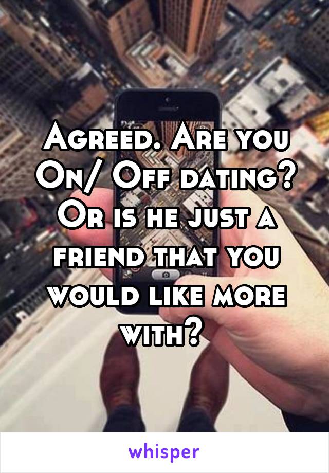 Agreed. Are you On/ Off dating? Or is he just a friend that you would like more with? 