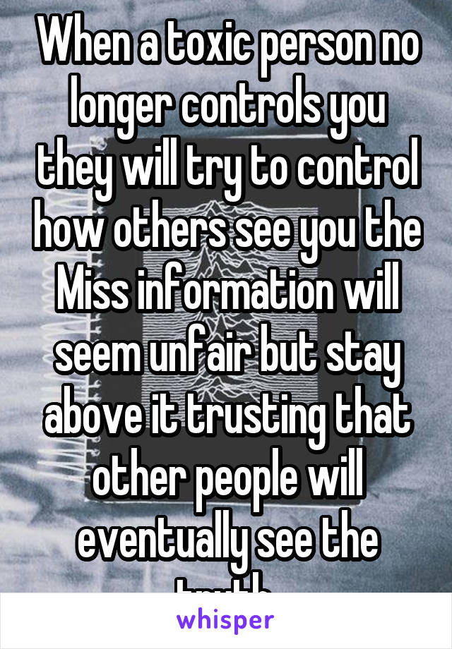 When a toxic person no longer controls you they will try to control how others see you the Miss information will seem unfair but stay above it trusting that other people will eventually see the truth 