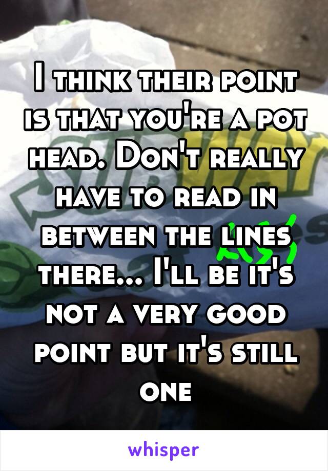 I think their point is that you're a pot head. Don't really have to read in between the lines there... I'll be it's not a very good point but it's still one