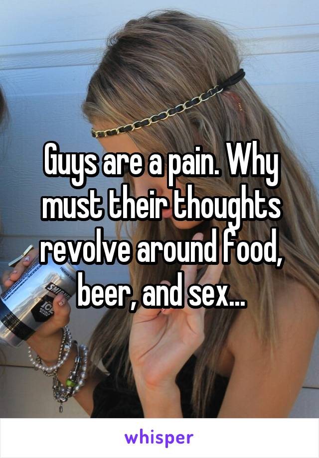 Guys are a pain. Why must their thoughts revolve around food, beer, and sex...