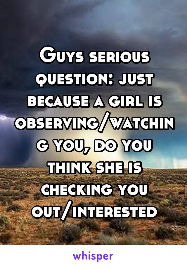 Guys serious question: just because a girl is observing/watching you, do you think she is checking you out/interested