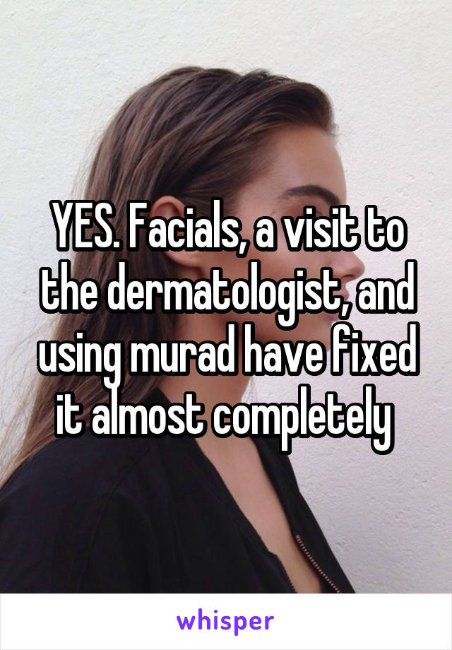 YES. Facials, a visit to the dermatologist, and using murad have fixed it almost completely 