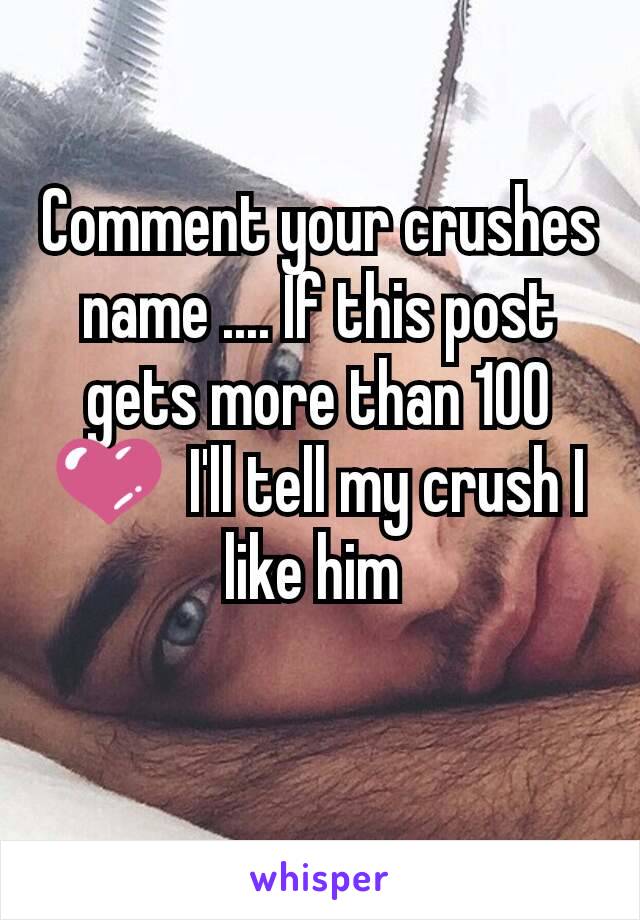 Comment your crushes name .... If this post gets more than 100 💜  I'll tell my crush I like him 