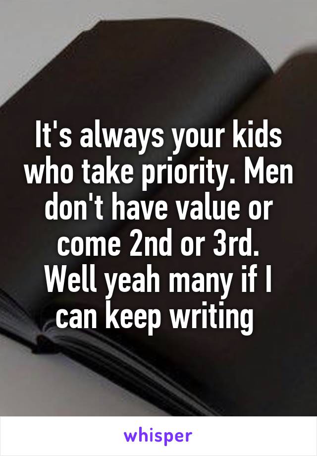 It's always your kids who take priority. Men don't have value or come 2nd or 3rd.
Well yeah many if I can keep writing 