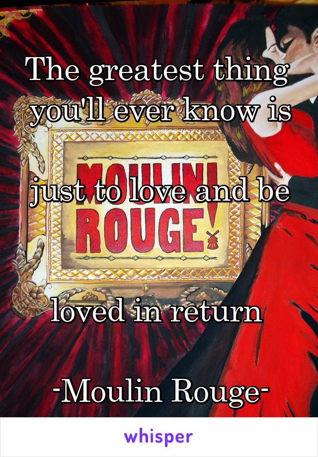 The greatest thing 
you'll ever know is 
just to love and be 

loved in return 

-Moulin Rouge-