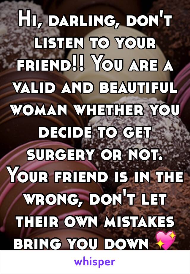 Hi, darling, don't listen to your friend!! You are a valid and beautiful woman whether you decide to get surgery or not. Your friend is in the wrong, don't let their own mistakes bring you down 💖✨