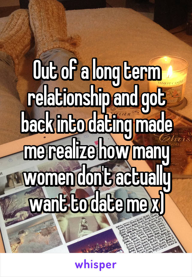 Out of a long term relationship and got back into dating made me realize how many women don't actually want to date me x)