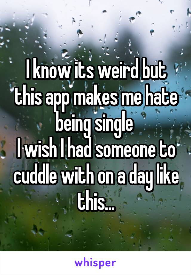 I know its weird but this app makes me hate being single 
I wish I had someone to cuddle with on a day like this...