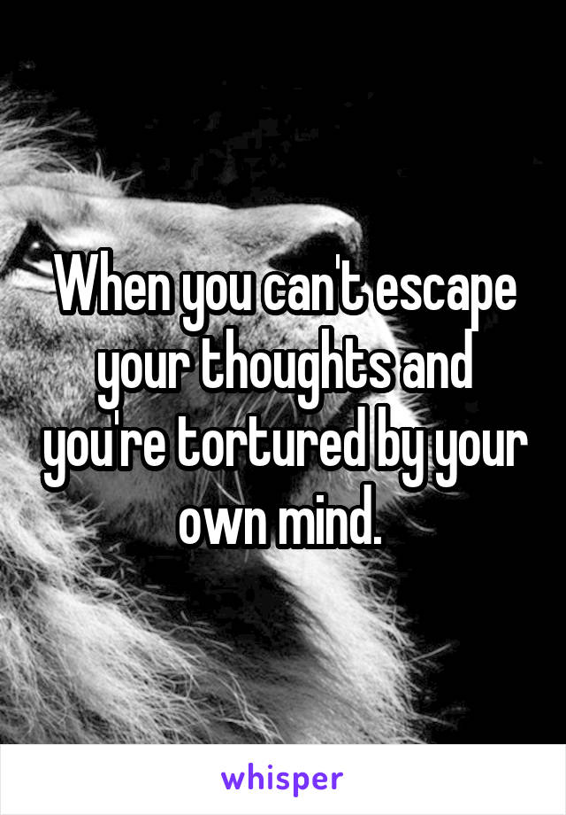 When you can't escape your thoughts and you're tortured by your own mind. 