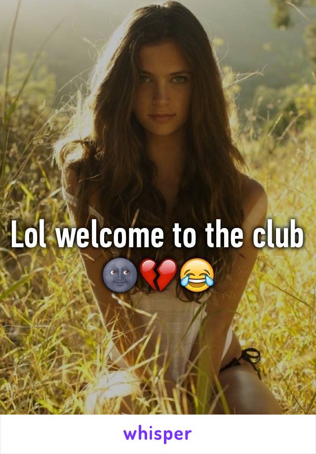 Lol welcome to the club 🌚💔😂