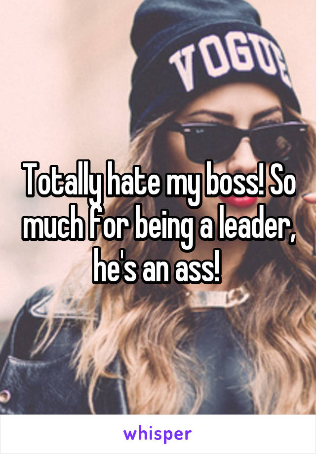 Totally hate my boss! So much for being a leader, he's an ass! 