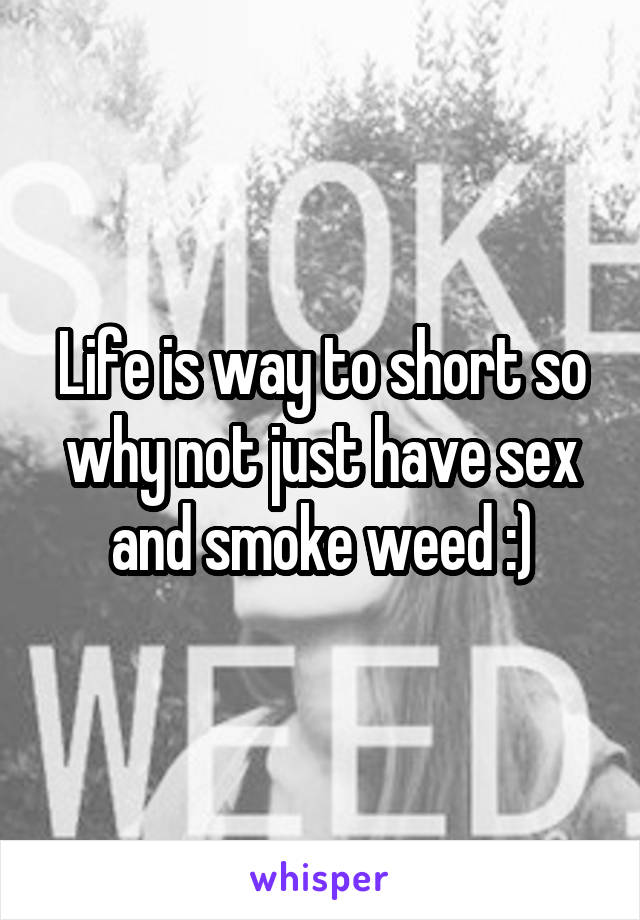 Life is way to short so why not just have sex and smoke weed :)