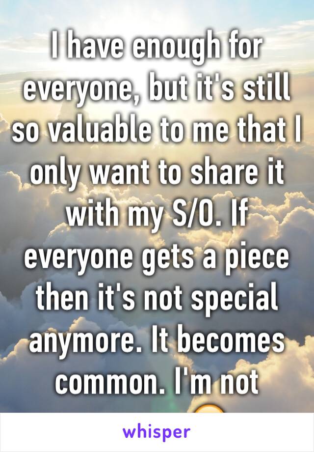 I have enough for everyone, but it's still so valuable to me that I only want to share it with my S/O. If everyone gets a piece then it's not special anymore. It becomes common. I'm not common😉