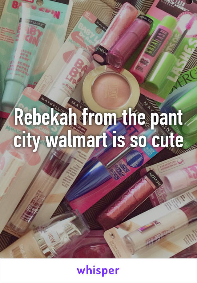 Rebekah from the pant city walmart is so cute 