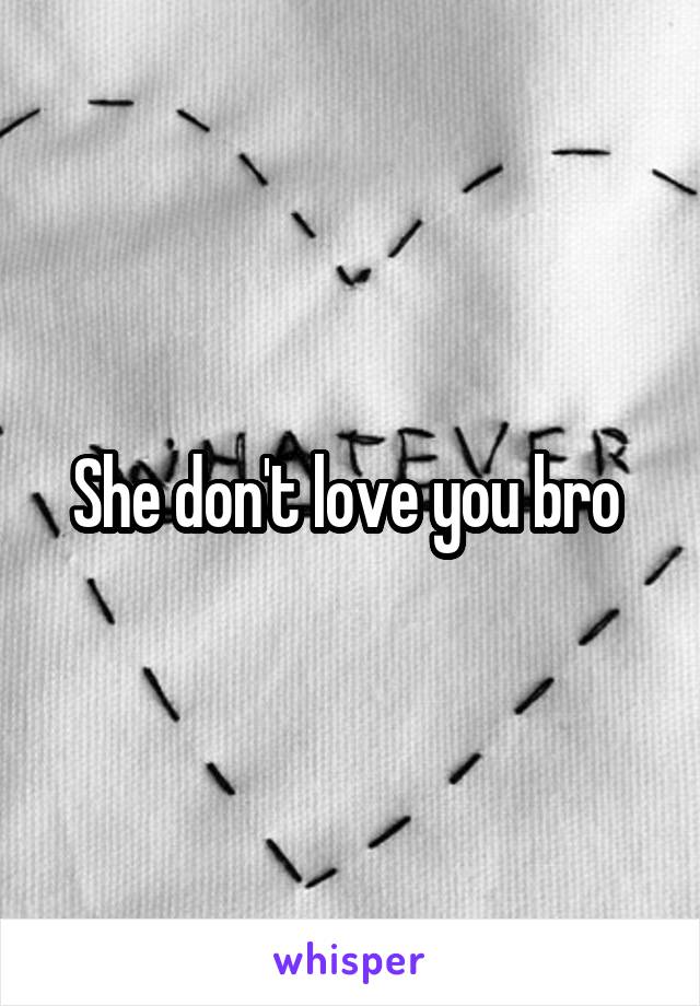 She don't love you bro 