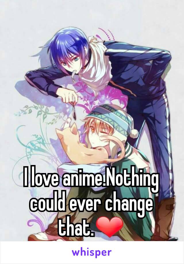 I love anime.Nothing could ever change that.❤