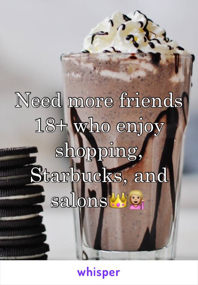 Need more friends 18+ who enjoy shopping, Starbucks, and salons👑💁🏼