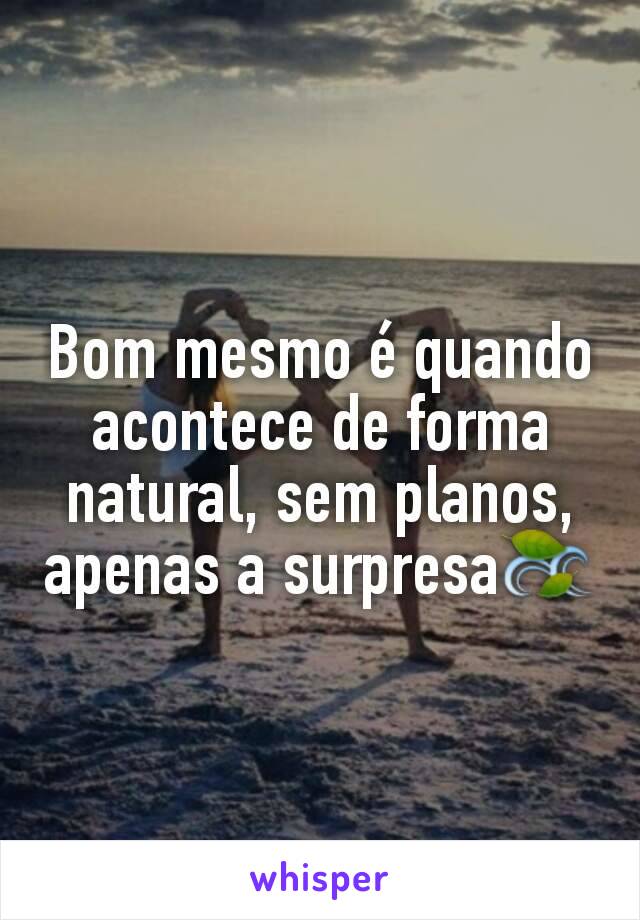 Bom mesmo é quando acontece de forma natural, sem planos, apenas a surpresa🍃