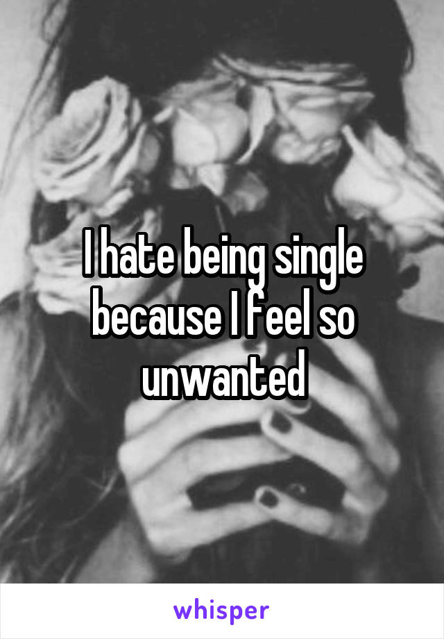 I hate being single because I feel so unwanted