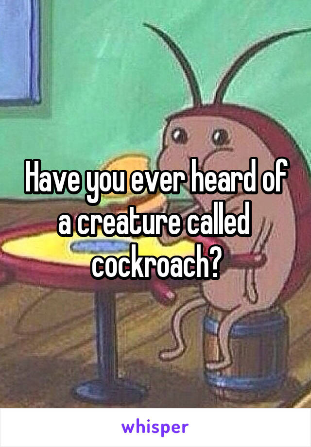 Have you ever heard of a creature called  cockroach?