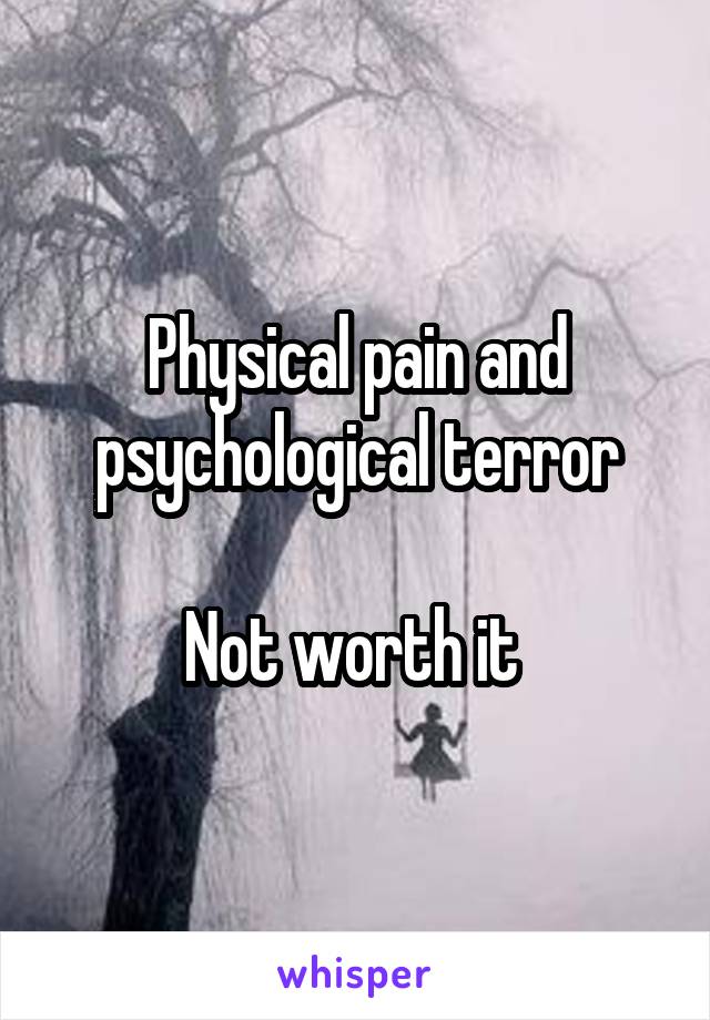 Physical pain and psychological terror

Not worth it 