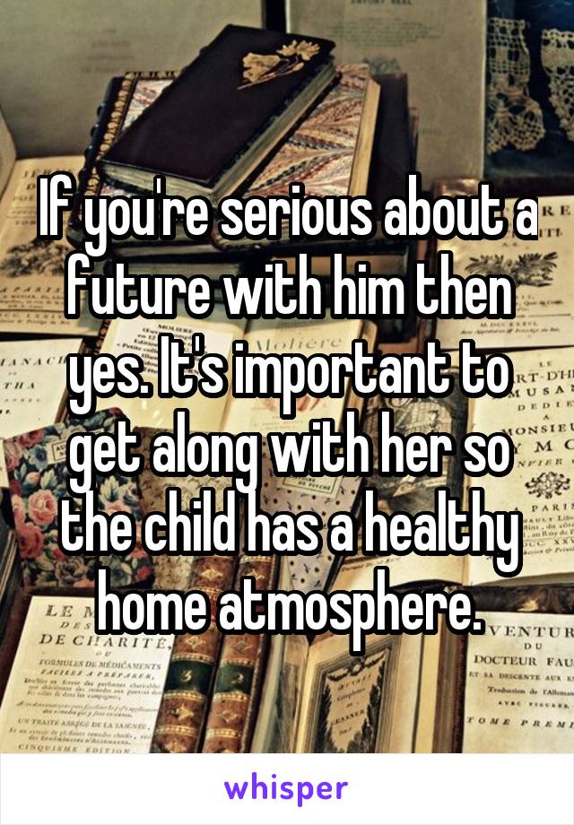 If you're serious about a future with him then yes. It's important to get along with her so the child has a healthy home atmosphere.