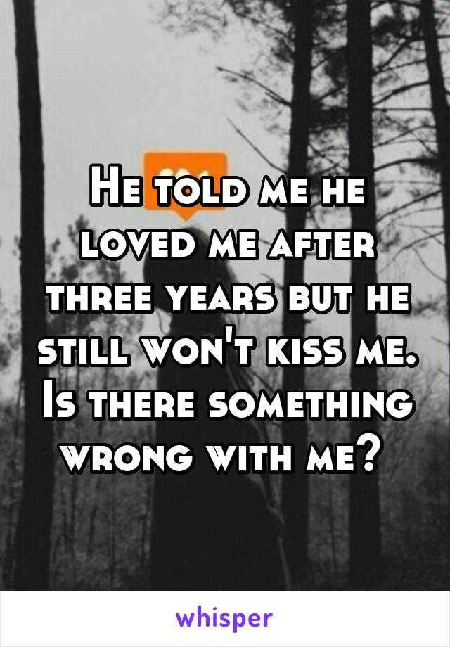 He told me he loved me after three years but he still won't kiss me. Is there something wrong with me? 