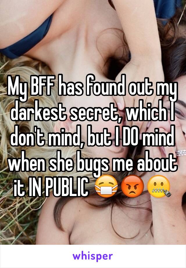 My BFF has found out my darkest secret, which I don't mind, but I DO mind when she bugs me about  it IN PUBLIC 😷😡🤐