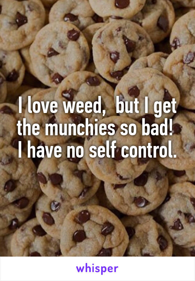 I love weed,  but I get the munchies so bad! 
I have no self control.  