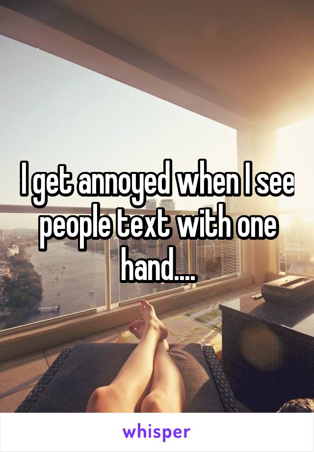 I get annoyed when I see people text with one hand....