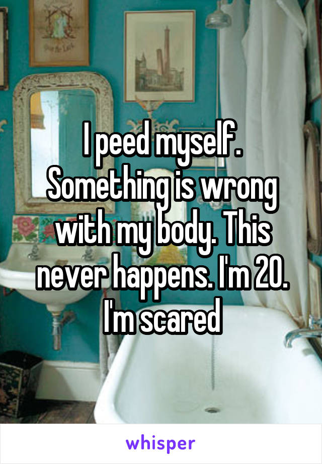 I peed myself. Something is wrong with my body. This never happens. I'm 20. I'm scared