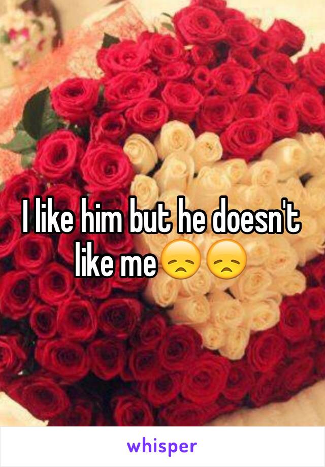 I like him but he doesn't like me😞😞