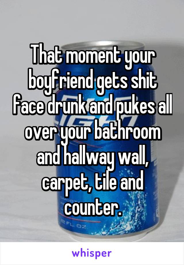 That moment your boyfriend gets shit face drunk and pukes all over your bathroom and hallway wall, carpet, tile and counter.