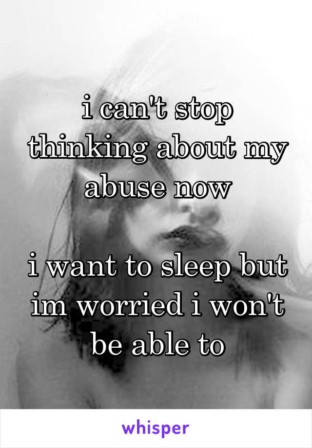 i can't stop thinking about my abuse now

i want to sleep but im worried i won't be able to