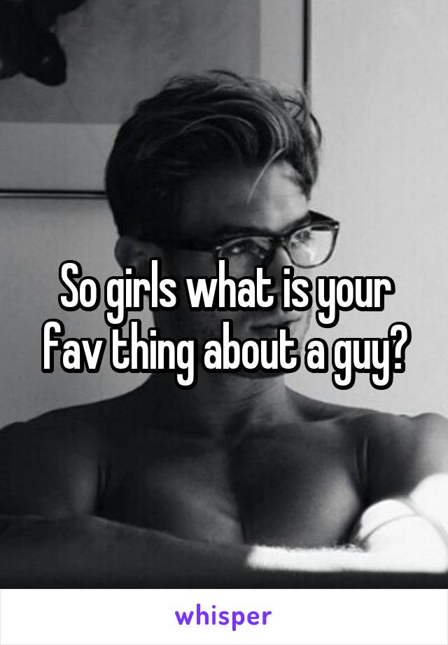 So girls what is your fav thing about a guy?