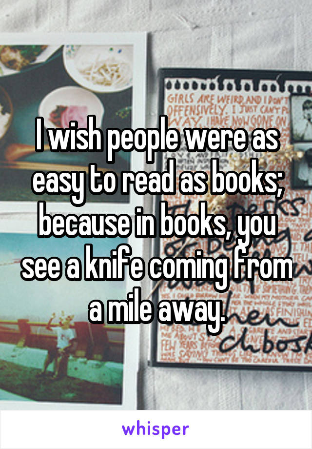 I wish people were as easy to read as books; because in books, you see a knife coming from a mile away.